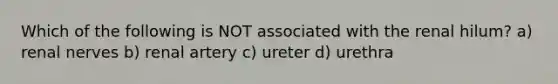 Which of the following is NOT associated with the renal hilum? a) renal nerves b) renal artery c) ureter d) urethra