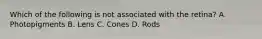 Which of the following is not associated with the​ retina? A. Photopigments B. Lens C. Cones D. Rods