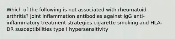 Which of the following is not associated with rheumatoid arthritis? joint inflammation antibodies against IgG anti-inflammatory treatment strategies cigarette smoking and HLA-DR susceptibilities type I hypersensitivity