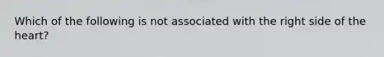 Which of the following is not associated with the right side of <a href='https://www.questionai.com/knowledge/kya8ocqc6o-the-heart' class='anchor-knowledge'>the heart</a>?