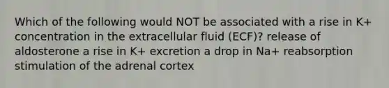 Which of the following would NOT be associated with a rise in K+ concentration in the extracellular fluid (ECF)? release of aldosterone a rise in K+ excretion a drop in Na+ reabsorption stimulation of the adrenal cortex