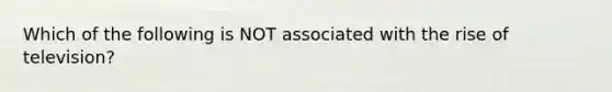 Which of the following is NOT associated with the rise of television?