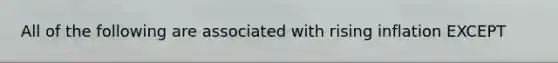 All of the following are associated with rising inflation EXCEPT