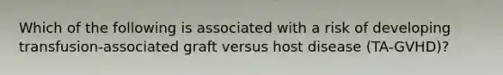 Which of the following is associated with a risk of developing transfusion-associated graft versus host disease (TA-GVHD)?