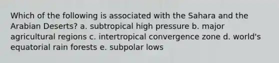 Which of the following is associated with the Sahara and the Arabian Deserts? a. subtropical high pressure b. major agricultural regions c. intertropical convergence zone d. world's equatorial rain forests e. subpolar lows