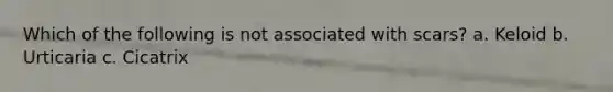 Which of the following is not associated with scars? a. Keloid b. Urticaria c. Cicatrix
