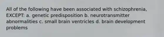 All of the following have been associated with schizophrenia, EXCEPT: a. genetic predisposition b. neurotransmitter abnormalities c. small brain ventricles d. brain development problems