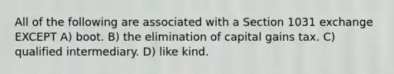 All of the following are associated with a Section 1031 exchange EXCEPT A) boot. B) the elimination of capital gains tax. C) qualified intermediary. D) like kind.