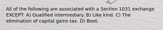 All of the following are associated with a Section 1031 exchange EXCEPT: A) Qualified intermediary. B) Like kind. C) The elimination of capital gains tax. D) Boot.