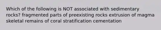 Which of the following is NOT associated with sedimentary rocks? fragmented parts of preexisting rocks extrusion of magma skeletal remains of coral stratification cementation