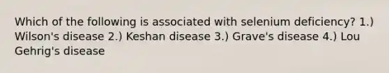 Which of the following is associated with selenium deficiency? 1.) Wilson's disease 2.) Keshan disease 3.) Grave's disease 4.) Lou Gehrig's disease