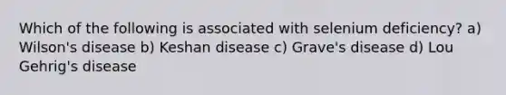 Which of the following is associated with selenium deficiency? a) Wilson's disease b) Keshan disease c) Grave's disease d) Lou Gehrig's disease