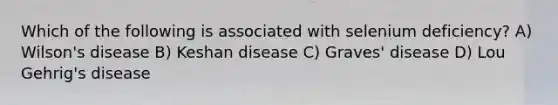 Which of the following is associated with selenium deficiency? A) Wilson's disease B) Keshan disease C) Graves' disease D) Lou Gehrig's disease