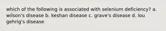 which of the following is associated with selenium deficiency? a. wilson's disease b. keshan disease c. grave's disease d. lou gehrig's disease