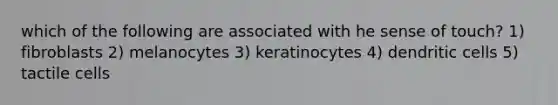 which of the following are associated with he sense of touch? 1) fibroblasts 2) melanocytes 3) keratinocytes 4) dendritic cells 5) tactile cells