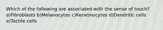 Which of the following are associated with the sense of touch? a)Fibroblasts b)Melanocytes c)Keratinocytes d)Dendritic cells e)Tactile cells