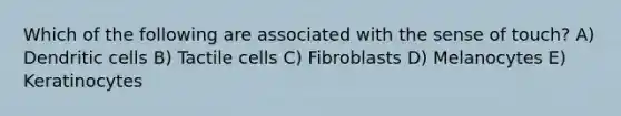 Which of the following are associated with the sense of touch? A) Dendritic cells B) Tactile cells C) Fibroblasts D) Melanocytes E) Keratinocytes