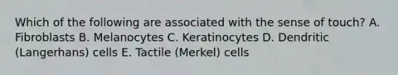 Which of the following are associated with the sense of touch? A. Fibroblasts B. Melanocytes C. Keratinocytes D. Dendritic (Langerhans) cells E. Tactile (Merkel) cells