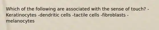 Which of the following are associated with the sense of touch? -Keratinocytes -dendritic cells -tactile cells -fibroblasts -melanocytes