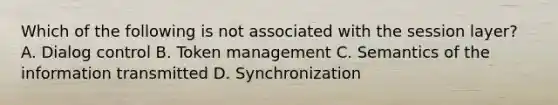 Which of the following is not associated with the session layer? A. Dialog control B. Token management C. Semantics of the information transmitted D. Synchronization