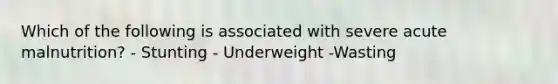 Which of the following is associated with severe acute malnutrition? - Stunting - Underweight -Wasting