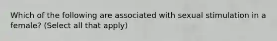 Which of the following are associated with sexual stimulation in a female? (Select all that apply)