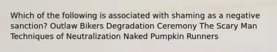 Which of the following is associated with shaming as a negative sanction? Outlaw Bikers Degradation Ceremony The Scary Man Techniques of Neutralization Naked Pumpkin Runners