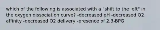 which of the following is associated with a "shift to the left" in the oxygen dissociation curve? -decreased pH -decreased O2 affinity -decreased O2 delivery -presence of 2,3-BPG