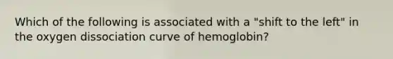 Which of the following is associated with a "shift to the left" in the oxygen dissociation curve of hemoglobin?