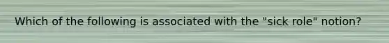 Which of the following is associated with the "sick role" notion?