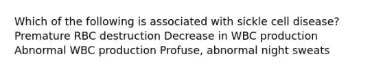 Which of the following is associated with sickle cell disease? Premature RBC destruction Decrease in WBC production Abnormal WBC production Profuse, abnormal night sweats