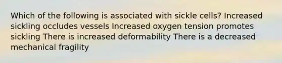 Which of the following is associated with sickle cells? Increased sickling occludes vessels Increased oxygen tension promotes sickling There is increased deformability There is a decreased mechanical fragility