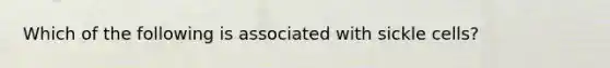 Which of the following is associated with sickle cells?