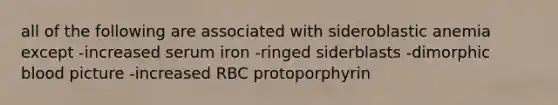 all of the following are associated with sideroblastic anemia except -increased serum iron -ringed siderblasts -dimorphic blood picture -increased RBC protoporphyrin