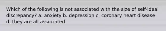 Which of the following is not associated with the size of self-ideal discrepancy? a. anxiety b. depression c. coronary heart disease d. they are all associated