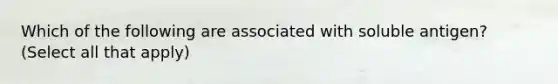 Which of the following are associated with soluble antigen? (Select all that apply)