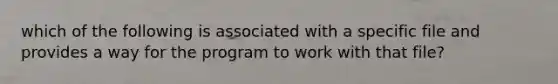 which of the following is associated with a specific file and provides a way for the program to work with that file?