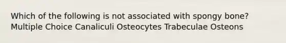 Which of the following is not associated with spongy bone? Multiple Choice Canaliculi Osteocytes Trabeculae Osteons