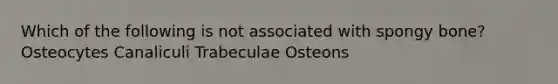 Which of the following is not associated with spongy bone? Osteocytes Canaliculi Trabeculae Osteons