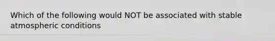 Which of the following would NOT be associated with stable atmospheric conditions