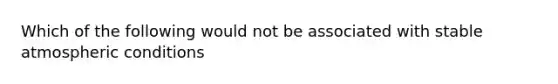 Which of the following would not be associated with stable atmospheric conditions