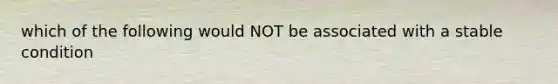 which of the following would NOT be associated with a stable condition