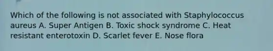 Which of the following is not associated with Staphylococcus aureus A. Super Antigen B. Toxic shock syndrome C. Heat resistant enterotoxin D. Scarlet fever E. Nose flora