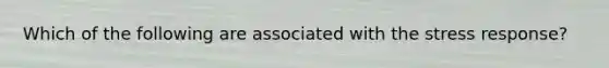 Which of the following are associated with the stress response?