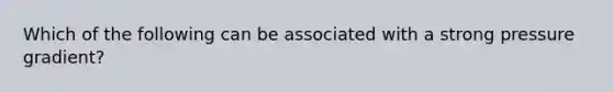 Which of the following can be associated with a strong pressure gradient?