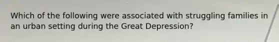 Which of the following were associated with struggling families in an urban setting during the Great Depression?