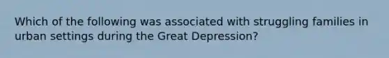 Which of the following was associated with struggling families in urban settings during the <a href='https://www.questionai.com/knowledge/k5xSuWRAxy-great-depression' class='anchor-knowledge'>great depression</a>?