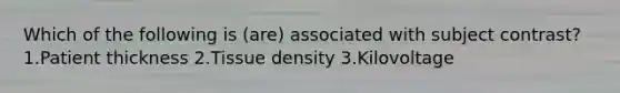 Which of the following is (are) associated with subject contrast? 1.Patient thickness 2.Tissue density 3.Kilovoltage