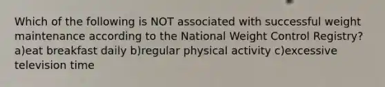 Which of the following is NOT associated with successful weight maintenance according to the National Weight Control Registry? a)eat breakfast daily b)regular physical activity c)excessive television time