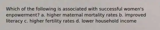 Which of the following is associated with successful women's enpowerment? a. higher maternal mortality rates b. improved literacy c. higher fertility rates d. lower household income